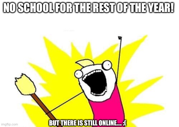 X All The Y | NO SCHOOL FOR THE REST OF THE YEAR! BUT THERE IS STILL ONLINE.... :( | image tagged in memes,x all the y | made w/ Imgflip meme maker