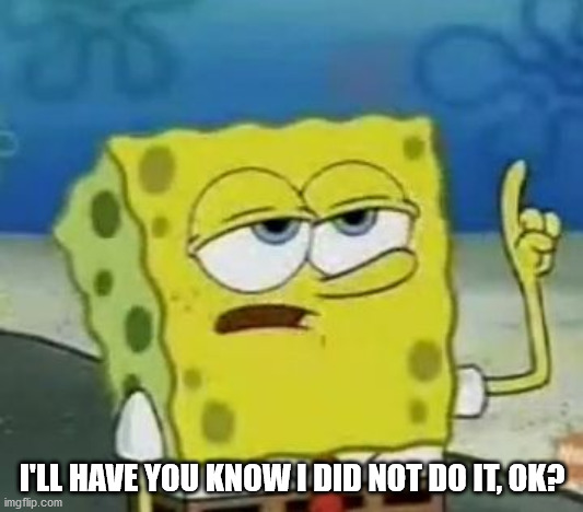 I'll Have You Know Spongebob Meme | I'LL HAVE YOU KNOW I DID NOT DO IT, OK? | image tagged in memes,i'll have you know spongebob | made w/ Imgflip meme maker