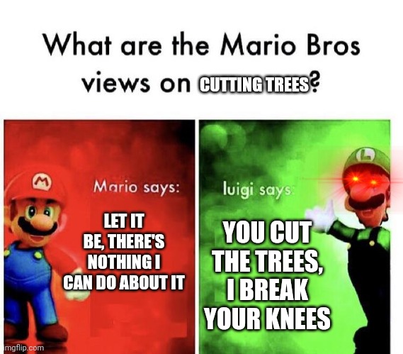 Mario Bros Views | CUTTING TREES; LET IT BE, THERE'S NOTHING I CAN DO ABOUT IT; YOU CUT THE TREES, I BREAK YOUR KNEES | image tagged in mario bros views | made w/ Imgflip meme maker