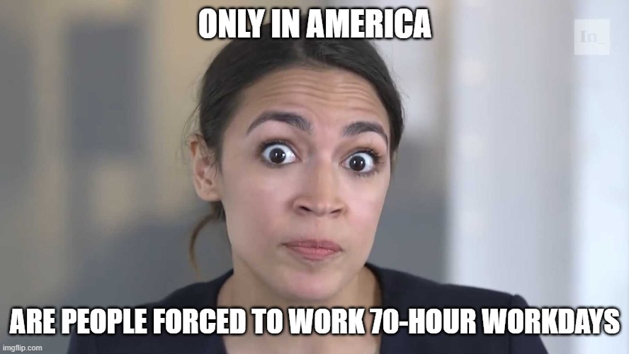 Only In America | ONLY IN AMERICA; ARE PEOPLE FORCED TO WORK 70-HOUR WORKDAYS | image tagged in aoc stumped,crazy aoc,alexandria occasional cortex,70-hour workdays | made w/ Imgflip meme maker
