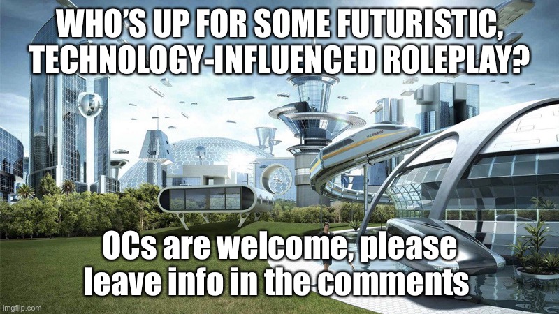 Comment down below. | WHO’S UP FOR SOME FUTURISTIC, TECHNOLOGY-INFLUENCED ROLEPLAY? OCs are welcome, please leave info in the comments | image tagged in the future world if | made w/ Imgflip meme maker