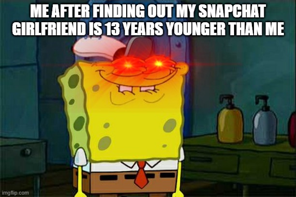 ME AFTER FINDING OUT MY SNAPCHAT GIRLFRIEND IS 13 YEARS YOUNGER THAN ME | image tagged in oof,spongebob,funny memes,dank memes | made w/ Imgflip meme maker