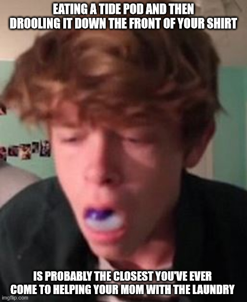 Helping With The Laundry | EATING A TIDE POD AND THEN DROOLING IT DOWN THE FRONT OF YOUR SHIRT; IS PROBABLY THE CLOSEST YOU'VE EVER COME TO HELPING YOUR MOM WITH THE LAUNDRY | image tagged in tide pods | made w/ Imgflip meme maker