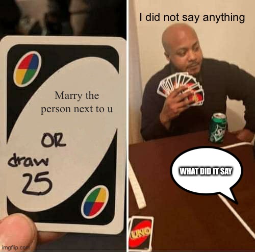 World it be the same for you | I did not say anything; Marry the person next to u; WHAT DID IT SAY | image tagged in memes,uno draw 25 cards | made w/ Imgflip meme maker