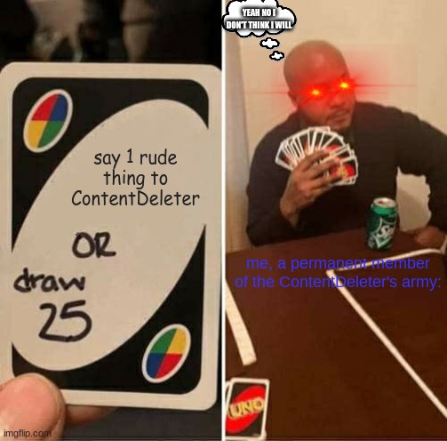 No thank you | YEAH NO I DON'T THINK I WILL; say 1 rude thing to ContentDeleter; me, a permanent member of the ContentDeleter's army: | image tagged in memes,uno draw 25 cards | made w/ Imgflip meme maker