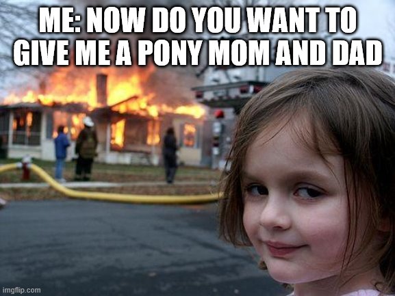 Disaster Girl | ME: NOW DO YOU WANT TO GIVE ME A PONY MOM AND DAD | image tagged in memes,disaster girl | made w/ Imgflip meme maker