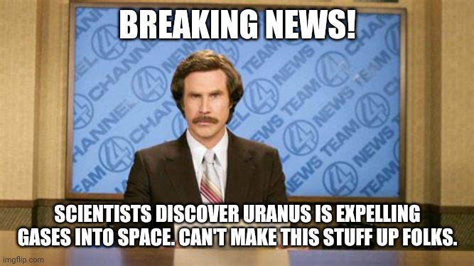 Breaking news! | BREAKING NEWS! SCIENTISTS DISCOVER URANUS IS EXPELLING GASES INTO SPACE. CAN'T MAKE THIS STUFF UP FOLKS. | image tagged in funny | made w/ Imgflip meme maker