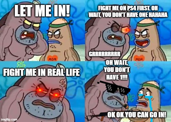 How Tough Are You Meme | FIGHT ME ON PS4 FIRST. OH WAIT, YOU DON'T HAVE ONE HAHAHA; LET ME IN! GRRRRRRRRR; OH WAIT, YOU DON'T HAVE 1!!! FIGHT ME IN REAL LIFE; OK OK YOU CAN GO IN! | image tagged in memes,how tough are you | made w/ Imgflip meme maker