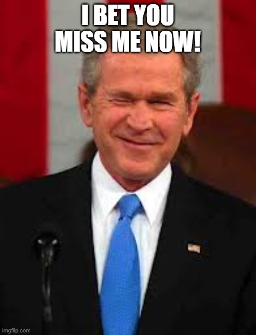 George Bush Meme | I BET YOU MISS ME NOW! | image tagged in memes,george bush | made w/ Imgflip meme maker