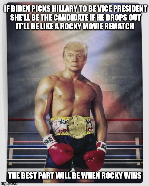 Rocky Movie Rematch | IF BIDEN PICKS HILLARY TO BE VICE PRESIDENT
SHE'LL BE THE CANDIDATE IF HE DROPS OUT
IT'LL BE LIKE A ROCKY MOVIE REMATCH; THE BEST PART WILL BE WHEN ROCKY WINS | image tagged in rocky | made w/ Imgflip meme maker