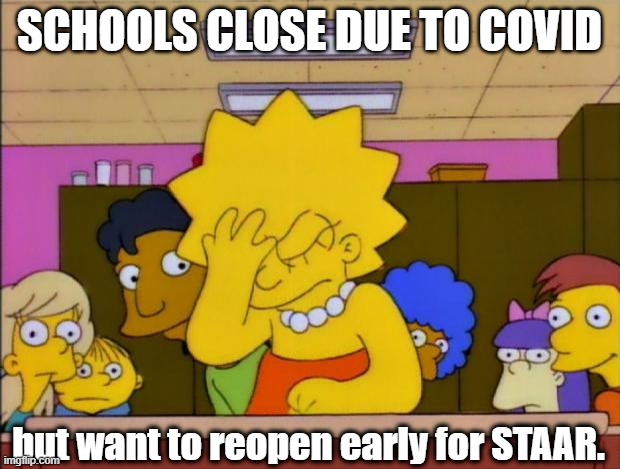 Lisa Simpson Facepalm | SCHOOLS CLOSE DUE TO COVID; but want to reopen early for STAAR. | image tagged in lisa simpson facepalm | made w/ Imgflip meme maker