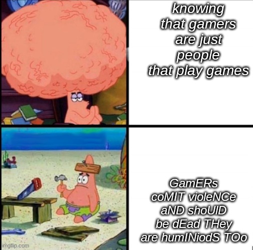 patrick big brain | knowing that gamers are just people that play games; GamERs coMIT violeNCe aND shoUlD be dEad THey are humINiodS TOo | image tagged in patrick big brain | made w/ Imgflip meme maker