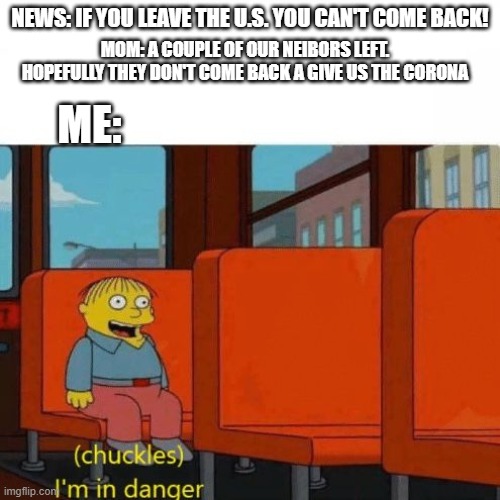 Chuckles, I’m in danger | MOM: A COUPLE OF OUR NEIBORS LEFT. HOPEFULLY THEY DON'T COME BACK A GIVE US THE CORONA; NEWS: IF YOU LEAVE THE U.S. YOU CAN'T COME BACK! ME: | image tagged in chuckles im in danger | made w/ Imgflip meme maker