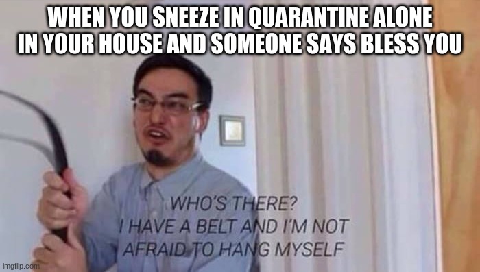 filthy frank belt | WHEN YOU SNEEZE IN QUARANTINE ALONE IN YOUR HOUSE AND SOMEONE SAYS BLESS YOU | image tagged in filthy frank belt | made w/ Imgflip meme maker