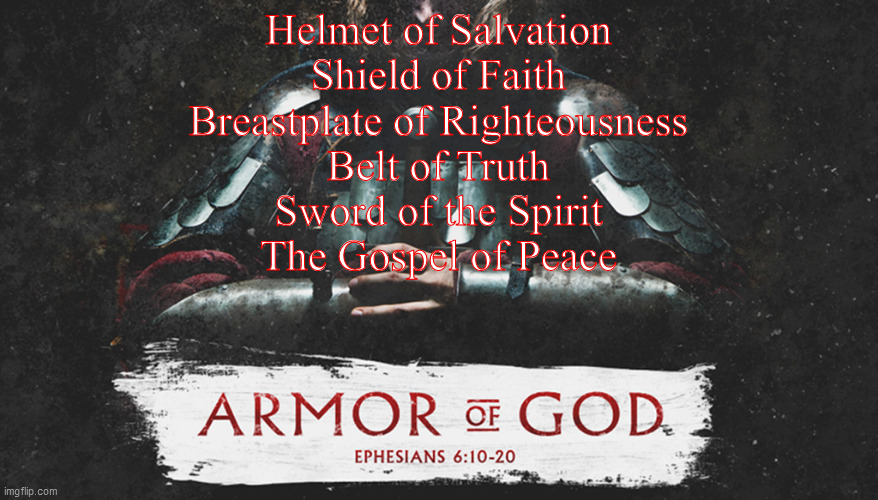 Helmet of Salvation
Shield of Faith
Breastplate of Righteousness
Belt of Truth
Sword of the Spirit
The Gospel of Peace | made w/ Imgflip meme maker