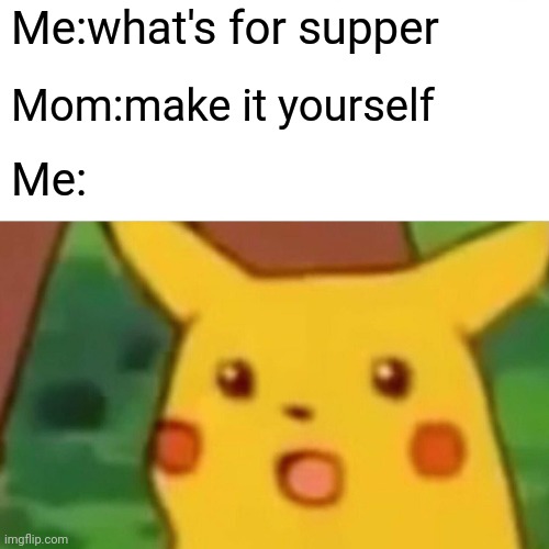 Surprised Pikachu | Me:what's for supper; Mom:make it yourself; Me: | image tagged in memes,surprised pikachu | made w/ Imgflip meme maker