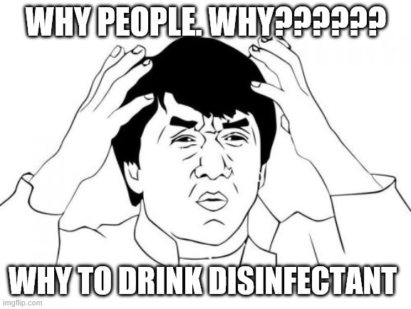 Jackie Chan WTF Meme | WHY PEOPLE. WHY?????? WHY TO DRINK DISINFECTANT | image tagged in memes,jackie chan wtf | made w/ Imgflip meme maker