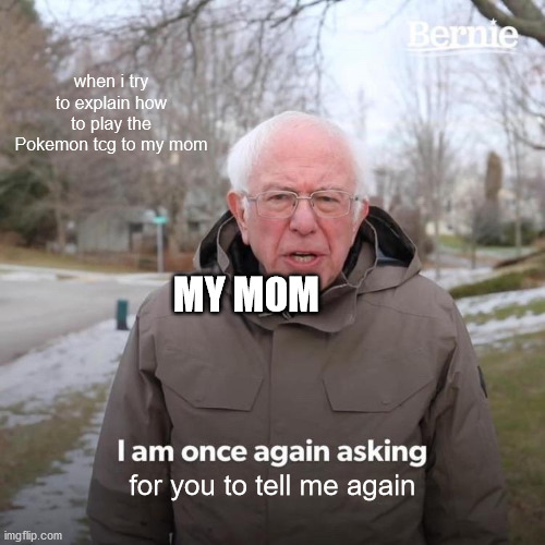 Bernie I Am Once Again Asking For Your Support | when i try to explain how to play the Pokemon tcg to my mom; MY MOM; for you to tell me again | image tagged in memes,bernie i am once again asking for your support | made w/ Imgflip meme maker