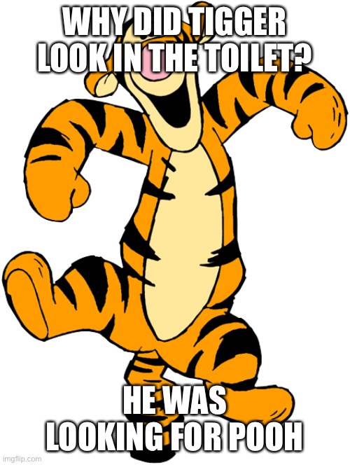 Tigger | WHY DID TIGGER LOOK IN THE TOILET? HE WAS LOOKING FOR POOH | image tagged in tigger | made w/ Imgflip meme maker