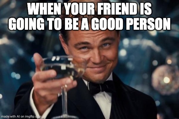 Leonardo Dicaprio Cheers Meme | WHEN YOUR FRIEND IS GOING TO BE A GOOD PERSON | image tagged in memes,leonardo dicaprio cheers | made w/ Imgflip meme maker