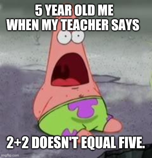 Suprised Patrick | 5 YEAR OLD ME WHEN MY TEACHER SAYS; 2+2 DOESN'T EQUAL FIVE. | image tagged in suprised patrick | made w/ Imgflip meme maker