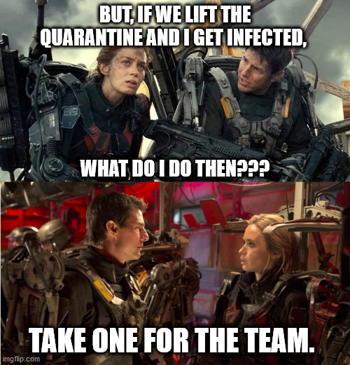 Take One For The Team | BUT, IF WE LIFT THE QUARANTINE AND I GET INFECTED, WHAT DO I DO THEN??? TAKE ONE FOR THE TEAM. | image tagged in edge of tomorrow z | made w/ Imgflip meme maker