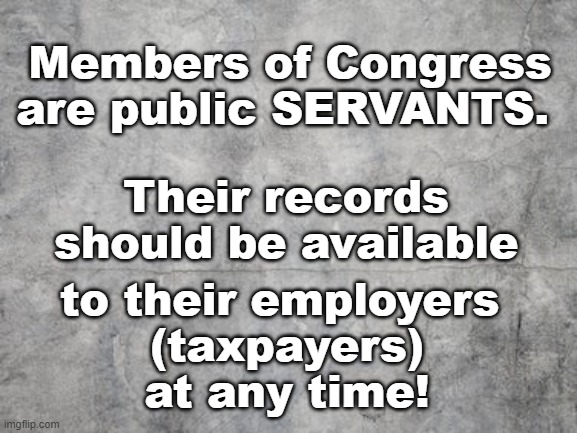 Congress --> Public Servants | Members of Congress are public SERVANTS. Their records 
should be available; to their employers 
(taxpayers)
 at any time! | image tagged in public servants,taxpayers,records made available,congressional coverups | made w/ Imgflip meme maker