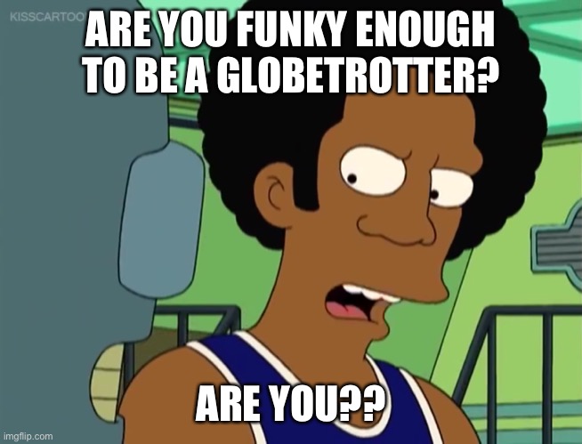 Are you funky enough? | ARE YOU FUNKY ENOUGH TO BE A GLOBETROTTER? ARE YOU?? | image tagged in futurama,funky,globetrotter | made w/ Imgflip meme maker