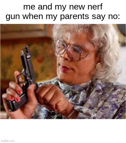 yes | me and my new nerf gun when my parents say no: | image tagged in madea with gun | made w/ Imgflip meme maker