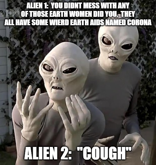 Wrap it up Dude | ALIEN 1:  YOU DIDNT MESS WITH ANY OF THOSE EARTH WOMEN DID YOU.  THEY ALL HAVE SOME WIERD EARTH AIDS NAMED CORONA; ALIEN 2:  "COUGH" | image tagged in aliens | made w/ Imgflip meme maker