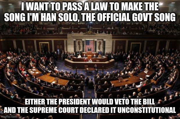 I'm Han Solo Law Cannot Pass | I WANT TO PASS A LAW TO MAKE THE SONG I'M HAN SOLO, THE OFFICIAL GOVT SONG; EITHER THE PRESIDENT WOULD VETO THE BILL AND THE SUPREME COURT DECLARED IT UNCONSTITUTIONAL | image tagged in congress,han solo | made w/ Imgflip meme maker