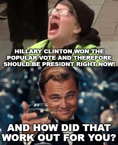 The left still whining about how Clinton won the popular vote. I guess they forgot that we're a Constitutional Republic. | HILLARY CLINTON WON THE POPULAR VOTE AND THEREFORE SHOULD BE PRESIDNT RIGHT NOW! AND HOW DID THAT WORK OUT FOR YOU? | image tagged in memes,leonardo dicaprio cheers,screaming liberal | made w/ Imgflip meme maker