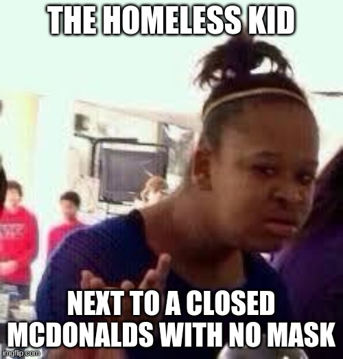Bruh | THE HOMELESS KID NEXT TO A CLOSED MCDONALDS WITH NO MASK | image tagged in bruh | made w/ Imgflip meme maker