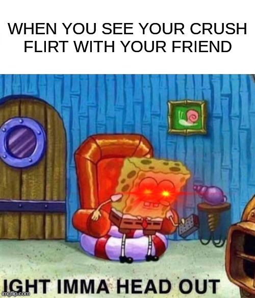 Spongebob Ight Imma Head Out | WHEN YOU SEE YOUR CRUSH  FLIRT WITH YOUR FRIEND | image tagged in memes,spongebob ight imma head out | made w/ Imgflip meme maker