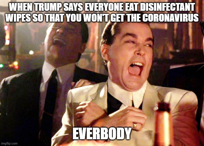 Trump and coronavirus | WHEN TRUMP SAYS EVERYONE EAT DISINFECTANT WIPES SO THAT YOU WON'T GET THE CORONAVIRUS; EVERBODY | image tagged in memes,good fellas hilarious,coronavirus,donald trump | made w/ Imgflip meme maker