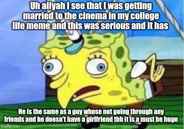 Mocking Spongebob | Uh aliyah I see that I was getting married to the cinema in my college life meme and this was serious and it has; He is the same as a guy whose not going through any friends and he doesn't have a girlfriend tbh it is a must be huge | image tagged in memes,mocking spongebob | made w/ Imgflip meme maker