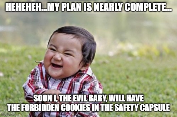 .......what happened to you bruh??? | HEHEHEH...MY PLAN IS NEARLY COMPLETE... SOON I, THE EVIL BABY, WILL HAVE THE FORBIDDEN COOKIES IN THE SAFETY CAPSULE | image tagged in memes,evil toddler | made w/ Imgflip meme maker