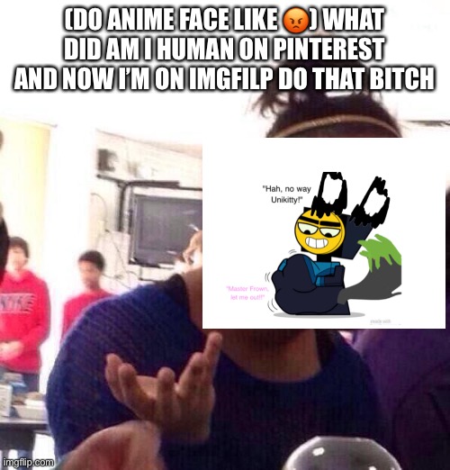 Black Girl Wat Meme | (DO ANIME FACE LIKE ?) WHAT DID AM I HUMAN ON PINTEREST AND NOW I’M ON IMGFILP DO THAT BITCH | image tagged in memes,black girl wat | made w/ Imgflip meme maker