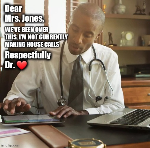 Is there a Dr. in the house | Dear Mrs. Jones, WE'VE BEEN OVER THIS, I'M NOT CURRENTLY MAKING HOUSE CALLS; Respectfully 
Dr. ❤ | image tagged in coronavirus,medicine,emergency,still a better love story than twilight | made w/ Imgflip meme maker