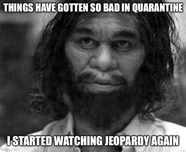 Geico Caveman | THINGS HAVE GOTTEN SO BAD IN QUARANTINE; I STARTED WATCHING JEOPARDY AGAIN | image tagged in geico caveman,quarantine,memes,funny | made w/ Imgflip meme maker