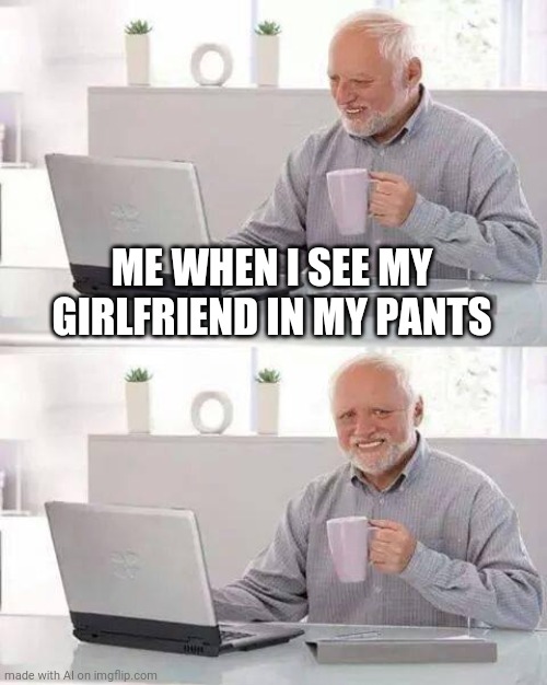 What | ME WHEN I SEE MY GIRLFRIEND IN MY PANTS | image tagged in memes,hide the pain harold | made w/ Imgflip meme maker
