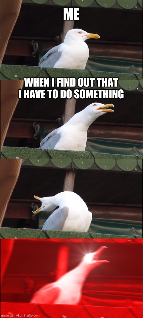 huh | ME; WHEN I FIND OUT THAT I HAVE TO DO SOMETHING | image tagged in memes,inhaling seagull | made w/ Imgflip meme maker