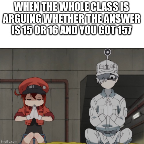 WHEN THE WHOLE CLASS IS ARGUING WHETHER THE ANSWER IS 15 OR 16 AND YOU GOT 157 | made w/ Imgflip meme maker