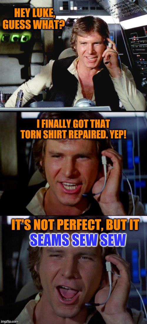 Bad Pun Han Solo | HEY LUKE, GUESS WHAT? I FINALLY GOT THAT TORN SHIRT REPAIRED. YEP! IT'S NOT PERFECT, BUT IT; SEAMS SEW SEW | image tagged in bad pun han solo | made w/ Imgflip meme maker