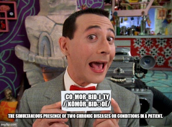 PeeWee's Secret Word | CO·MOR·BID·I·TY
/ˌKŌMÔRˈBIDƏDĒ/; THE SIMULTANEOUS PRESENCE OF TWO CHRONIC DISEASES OR CONDITIONS IN A PATIENT. | image tagged in peewee's secret word | made w/ Imgflip meme maker