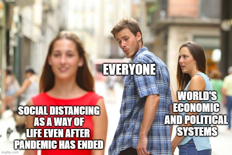 No, you're a towel. | EVERYONE; WORLD'S ECONOMIC 
AND POLITICAL 
SYSTEMS; SOCIAL DISTANCING AS A WAY OF LIFE EVEN AFTER 
PANDEMIC HAS ENDED | image tagged in memes,distracted boyfriend,social distancing,economy | made w/ Imgflip meme maker