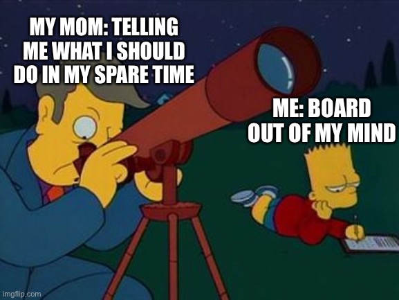skinner telescope | MY MOM: TELLING ME WHAT I SHOULD DO IN MY SPARE TIME; ME: BOARD OUT OF MY MIND | image tagged in skinner telescope,TheSimpsons | made w/ Imgflip meme maker