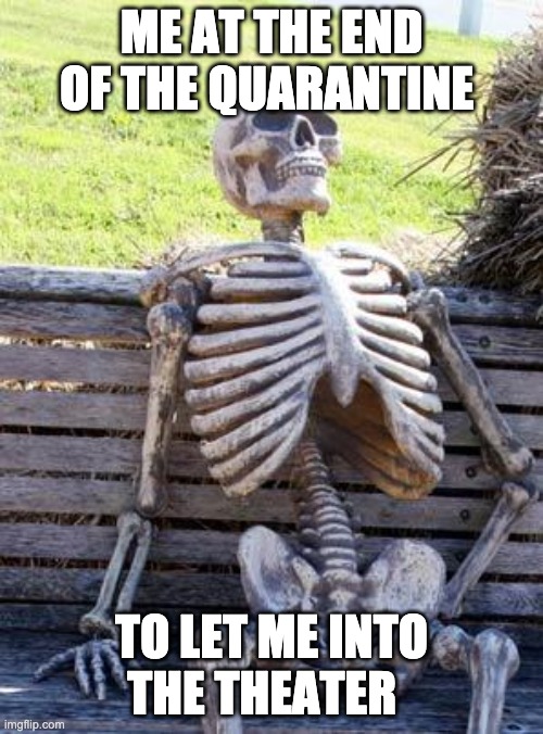 Waiting Skeleton Meme | ME AT THE END OF THE QUARANTINE; TO LET ME INTO THE THEATER | image tagged in memes,waiting skeleton | made w/ Imgflip meme maker