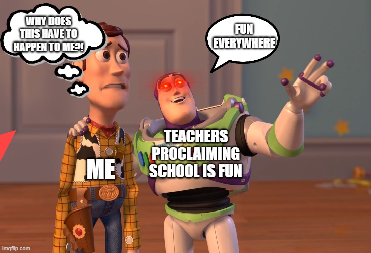 X, X Everywhere Meme | FUN EVERYWHERE; WHY DOES THIS HAVE TO HAPPEN TO ME?! TEACHERS PROCLAIMING SCHOOL IS FUN; ME | image tagged in memes,x x everywhere | made w/ Imgflip meme maker