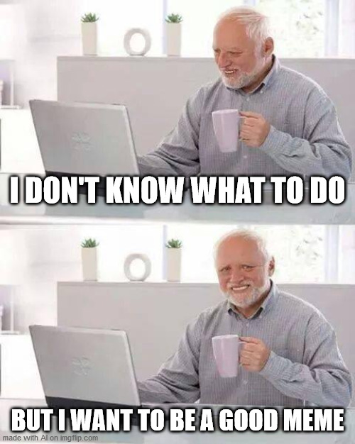 Hide the Pain Harold | I DON'T KNOW WHAT TO DO; BUT I WANT TO BE A GOOD MEME | image tagged in memes,hide the pain harold | made w/ Imgflip meme maker